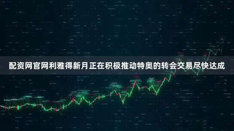 配资网官网利雅得新月正在积极推动特奥的转会交易尽快达成