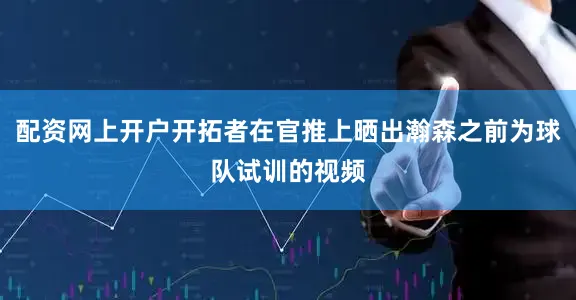 配资网上开户开拓者在官推上晒出瀚森之前为球队试训的视频
