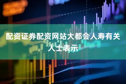 配资证券配资网站大都会人寿有关人士表示