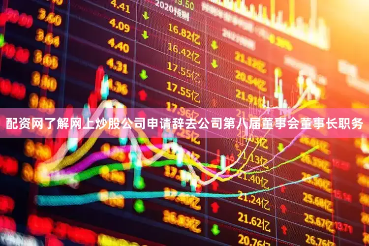 配资网了解网上炒股公司申请辞去公司第八届董事会董事长职务