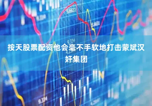 按天股票配资他会毫不手软地打击蒙斌汉奸集团