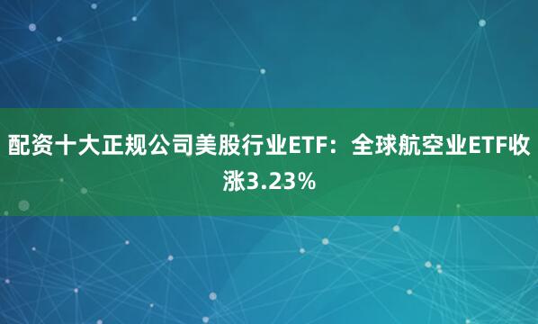 配资十大正规公司美股行业ETF：全球航空业ETF收涨3.23%