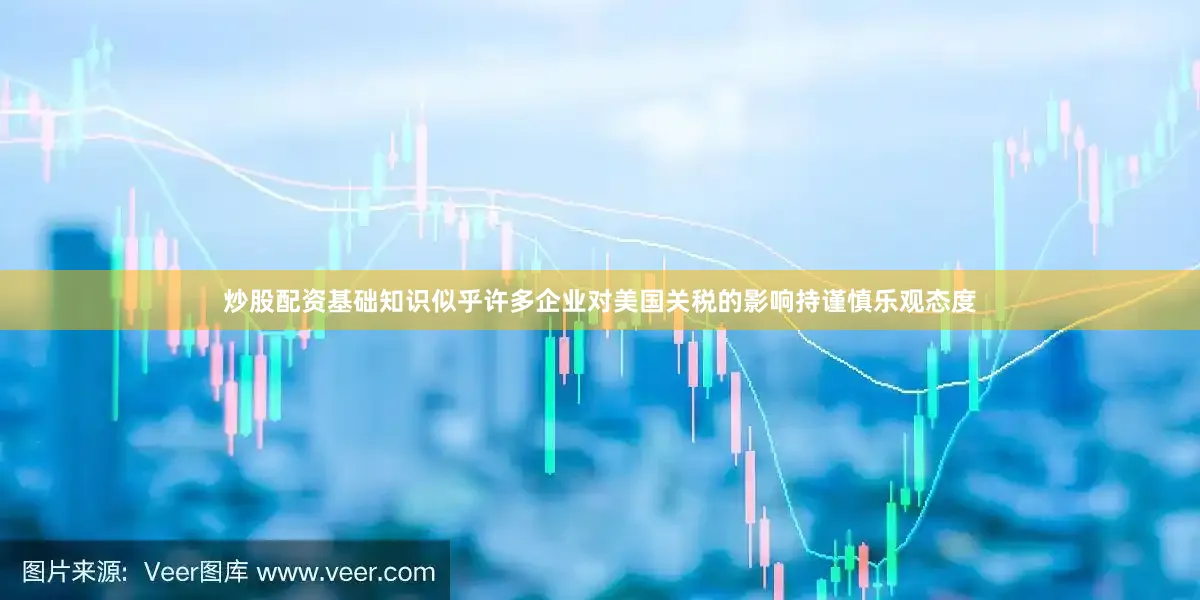 炒股配资基础知识似乎许多企业对美国关税的影响持谨慎乐观态度