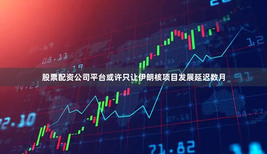 股票配资公司平台或许只让伊朗核项目发展延迟数月