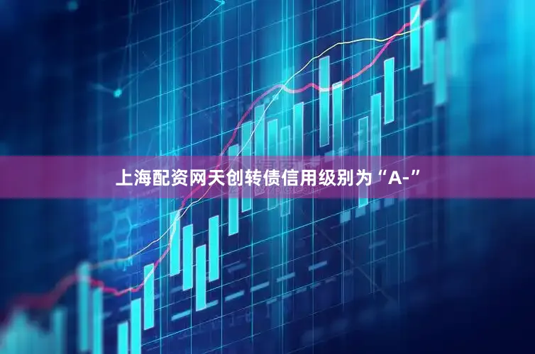 上海配资网天创转债信用级别为“A-”