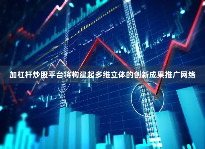 加杠杆炒股平台将构建起多维立体的创新成果推广网络