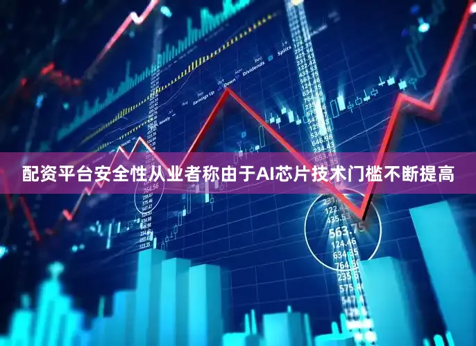 配资平台安全性从业者称由于AI芯片技术门槛不断提高