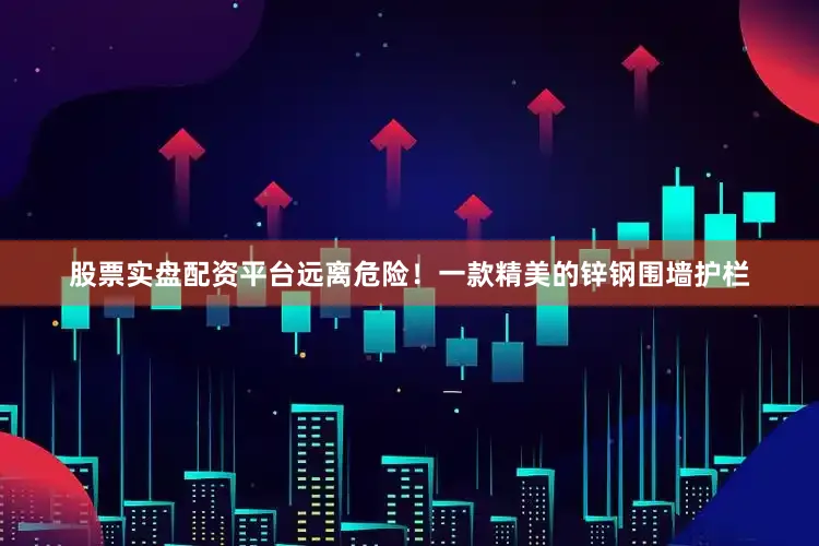 股票实盘配资平台远离危险！一款精美的锌钢围墙护栏