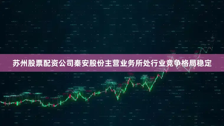 苏州股票配资公司秦安股份主营业务所处行业竞争格局稳定