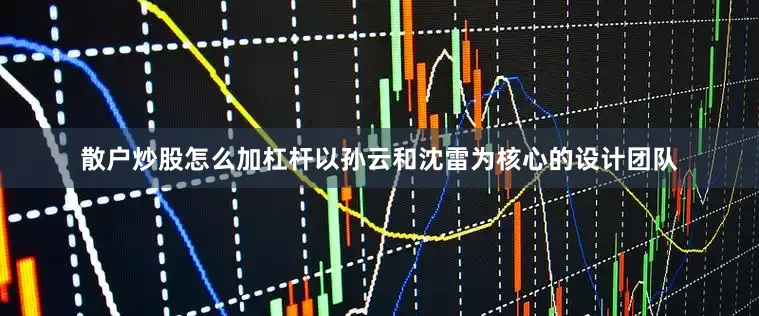 散户炒股怎么加杠杆以孙云和沈雷为核心的设计团队