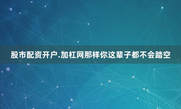 股市配资开户.加杠网那样你这辈子都不会踏空