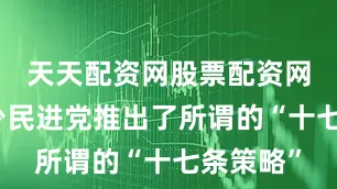 天天配资网股票配资网址是多少民进党推出了所谓的“十七条策略”