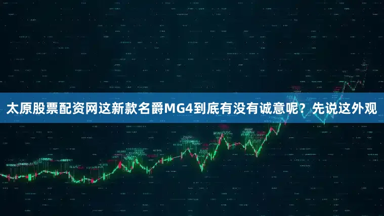 太原股票配资网这新款名爵MG4到底有没有诚意呢？先说这外观