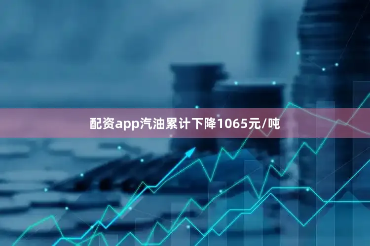 配资app汽油累计下降1065元/吨