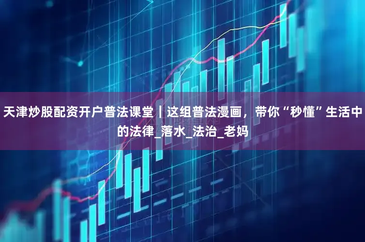 天津炒股配资开户普法课堂｜这组普法漫画，带你“秒懂”生活中的法律_落水_法治_老妈