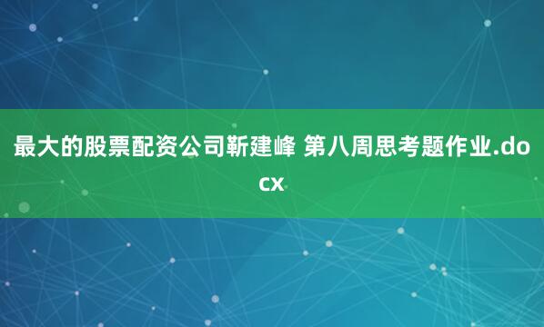 最大的股票配资公司靳建峰 第八周思考题作业.docx