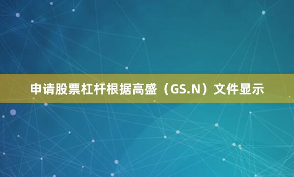 申请股票杠杆根据高盛（GS.N）文件显示