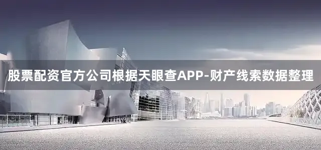 股票配资官方公司根据天眼查APP-财产线索数据整理