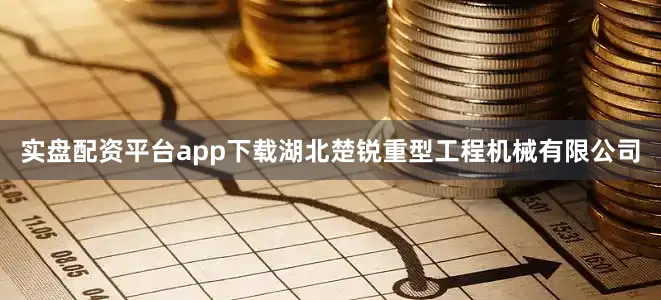 实盘配资平台app下载湖北楚锐重型工程机械有限公司