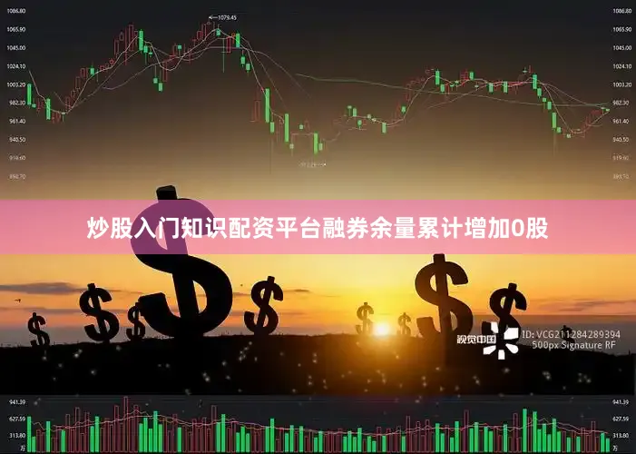 炒股入门知识配资平台融券余量累计增加0股