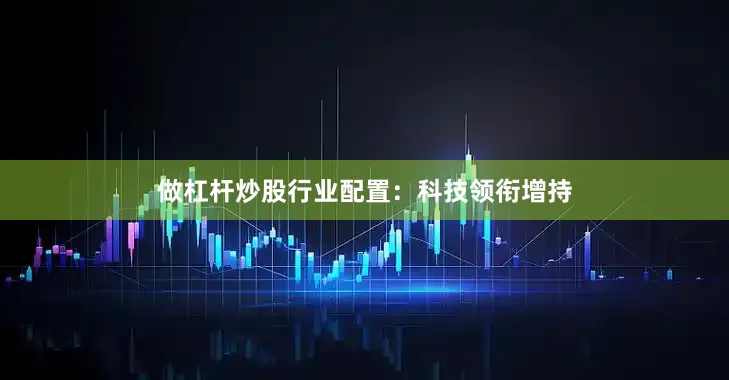 做杠杆炒股行业配置：科技领衔增持