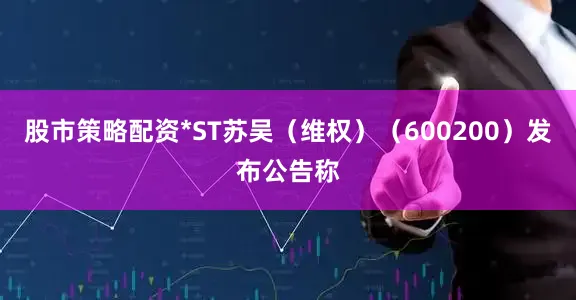 股市策略配资*ST苏吴（维权）（600200）发布公告称