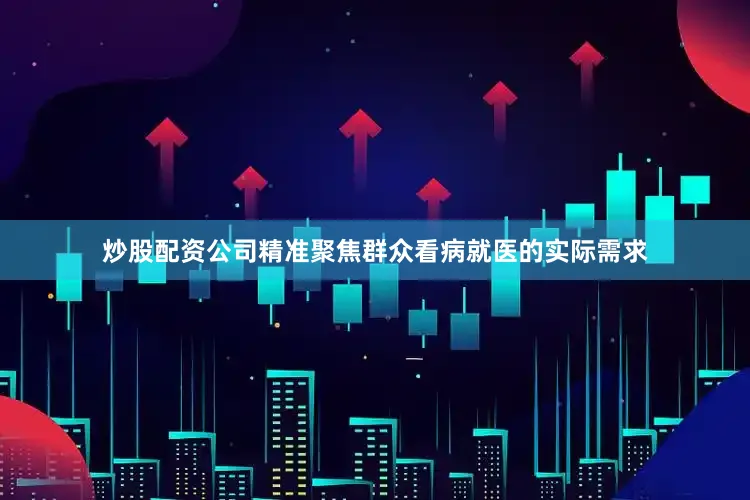 炒股配资公司精准聚焦群众看病就医的实际需求